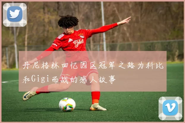 丹尼格林回忆园区冠军之路为科比和Gigi而战的感人故事