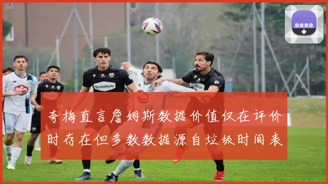 夸梅直言詹姆斯数据价值仅在评价时存在但多数数据源自垃圾时间表现