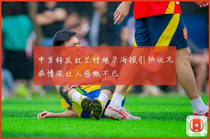 申京转发杜兰特绝杀海报引热议兄弟情深让人感慨不已