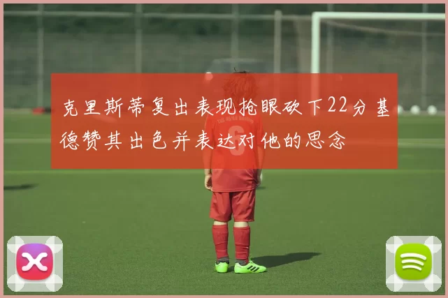 克里斯蒂复出表现抢眼砍下22分基德赞其出色并表达对他的思念