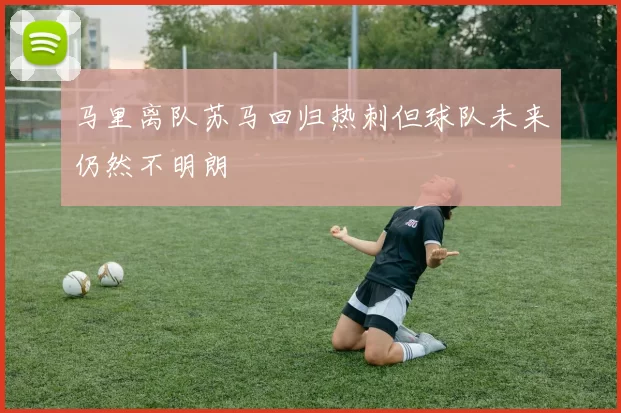 马里离队苏马回归热刺但球队未来仍然不明朗