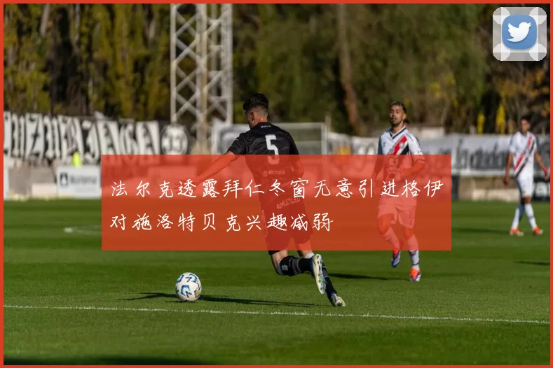 法尔克透露拜仁冬窗无意引进格伊对施洛特贝克兴趣减弱