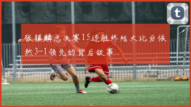 张镇麟总决赛15连胜终结大比分依然3-1领先的背后故事
