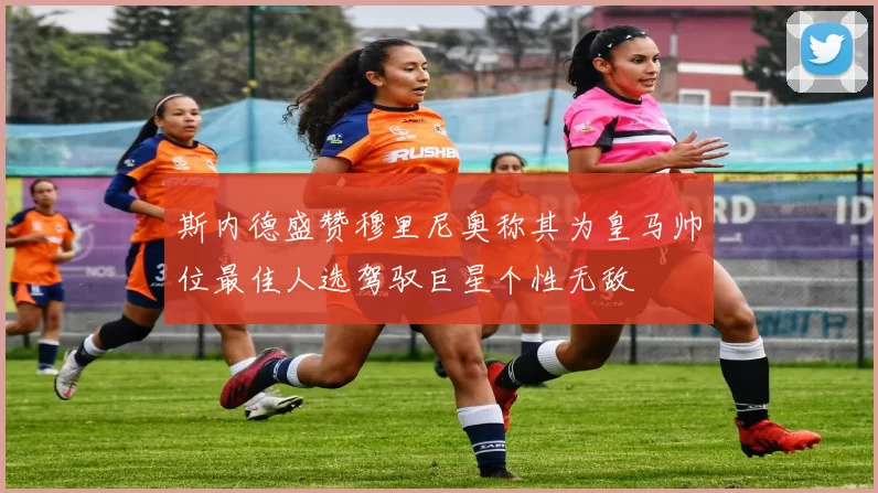斯内德盛赞穆里尼奥称其为皇马帅位最佳人选驾驭巨星个性无敌